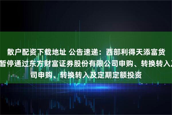 散户配资下载地址 公告速递：西部利得天添富货币基金B类份额暂停通过东方财富证券股份有限公司申购、转换转入及定期定额投资