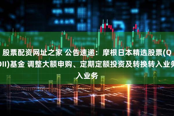 股票配资网址之家 公告速递：摩根日本精选股票(QDII)基金 调整大额申购、定期定额投资及转换转入业务