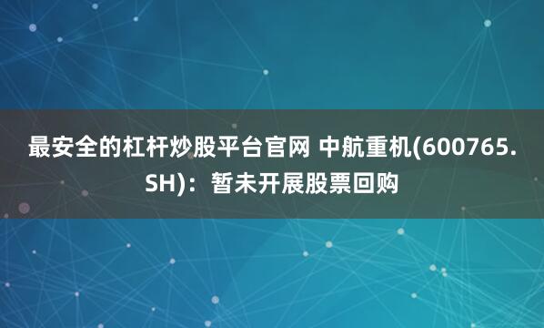 最安全的杠杆炒股平台官网 中航重机(600765.SH)：暂未开展股票回购