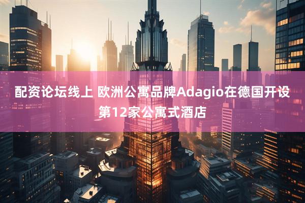 配资论坛线上 欧洲公寓品牌Adagio在德国开设第12家公寓式酒店