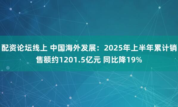 配资论坛线上 中国海外发展：2025年上半年累计销售额约1201.5亿元 同比降19%