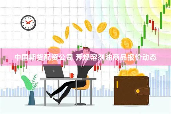 中国期货配资公司 芳烃溶剂油商品报价动态