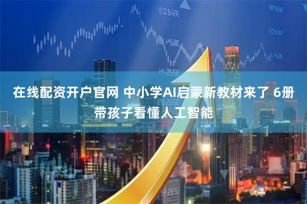 在线配资开户官网 中小学AI启蒙新教材来了 6册带孩子看懂人工智能