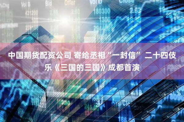 中国期货配资公司 寄给丞相“一封信” 二十四伎乐《三国的三国》成都首演