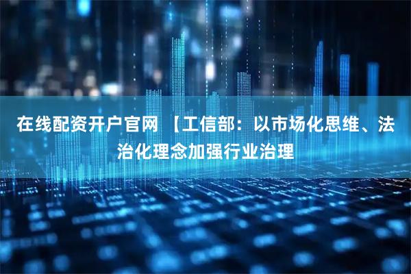 在线配资开户官网 【工信部：以市场化思维、法治化理念加强行业治理