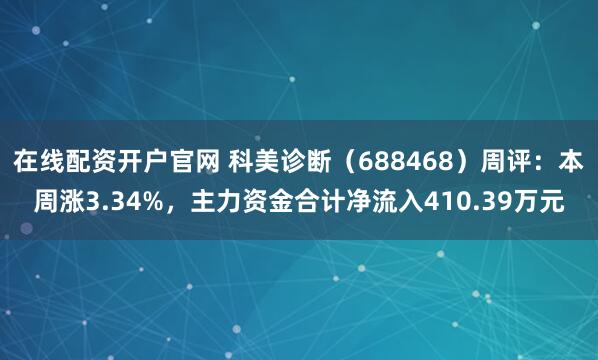 在线配资开户官网 科美诊断（688468）周评：本周涨3.34%，主力资金合计净流入410.39万元