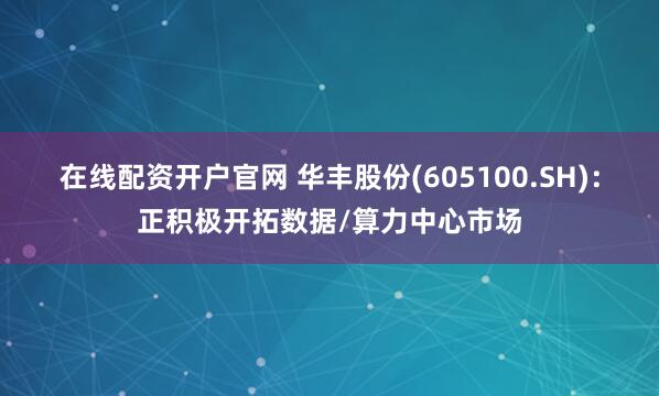 在线配资开户官网 华丰股份(605100.SH)：正积极开拓数据/算力中心市场