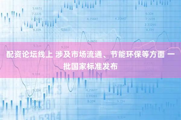 配资论坛线上 涉及市场流通、节能环保等方面 一批国家标准发布