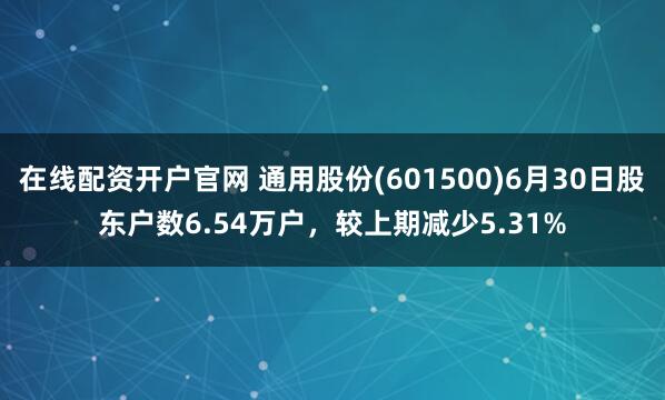 在线配资开户官网 通用股份(601500)6月30日股东户数6.54万户，较上期减少5.31%
