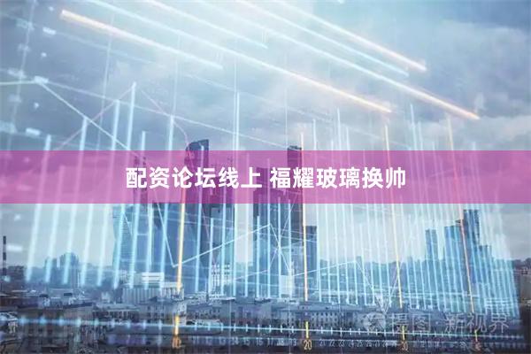 配资论坛线上 福耀玻璃换帅